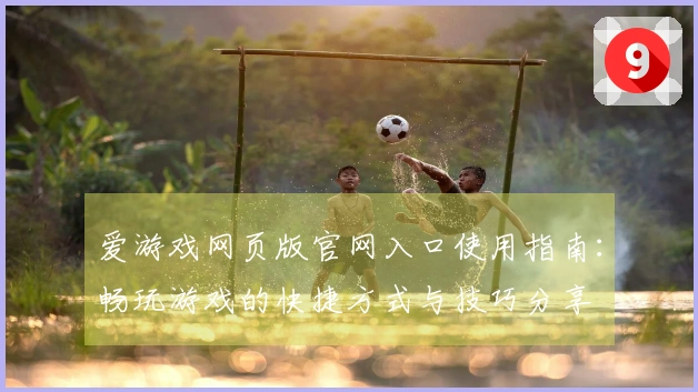 爱游戏网页版官网入口使用指南：畅玩游戏的快捷方式与技巧分享