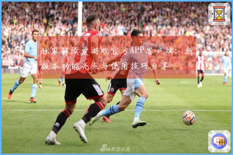 独家解读爱游戏官方APP客户端：新版本功能亮点与使用技巧分享