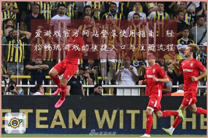 爱游戏官方网站登录使用指南：轻松畅玩游戏的快捷入口与注册流程说明