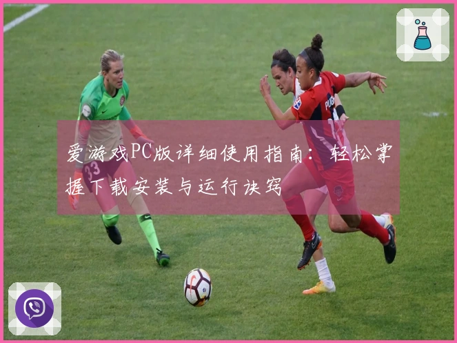 爱游戏PC版详细使用指南：轻松掌握下载安装与运行诀窍