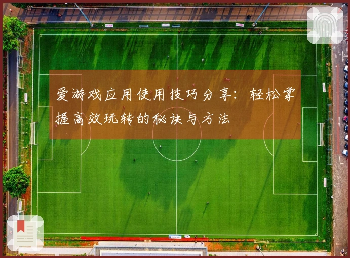 爱游戏应用使用技巧分享：轻松掌握高效玩转的秘诀与方法
