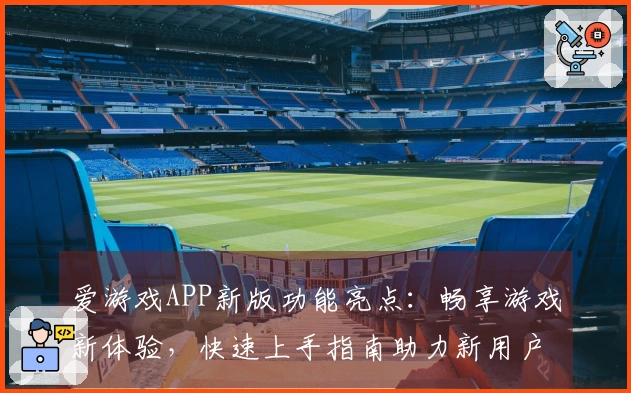 爱游戏APP新版功能亮点：畅享游戏新体验，快速上手指南助力新用户