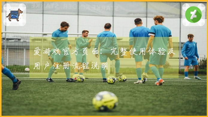 爱游戏官方页面：完整使用体验及用户注册流程说明