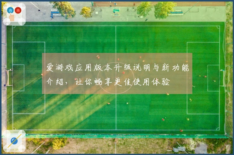 爱游戏应用版本升级说明与新功能介绍，让你畅享更佳使用体验