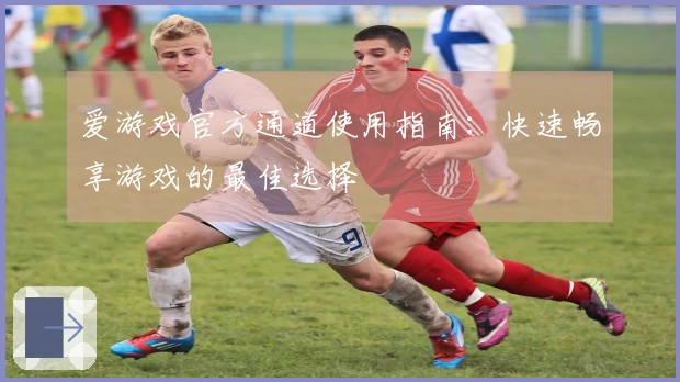 爱游戏官方通道使用指南：快速畅享游戏的最佳选择