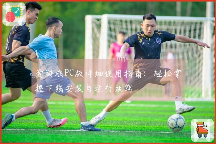 爱游戏PC版详细使用指南：轻松掌握下载安装与运行诀窍