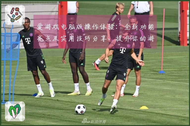 爱游戏电脑版操作体验：全新功能亮点及实用技巧分享，提升你的游戏乐趣