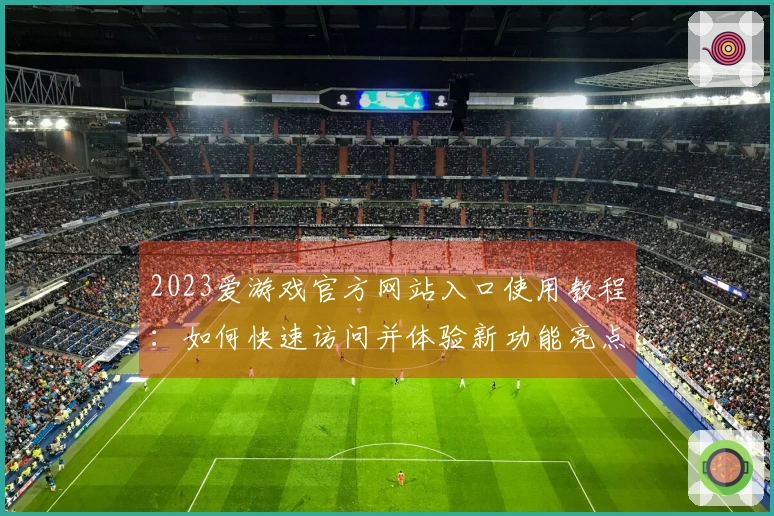 2023爱游戏官方网站入口使用教程：如何快速访问并体验新功能亮点