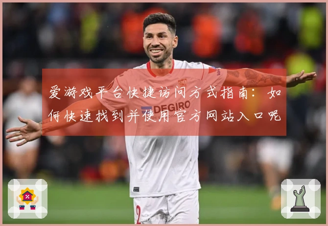 爱游戏平台快捷访问方式指南：如何快速找到并使用官方网站入口呢？