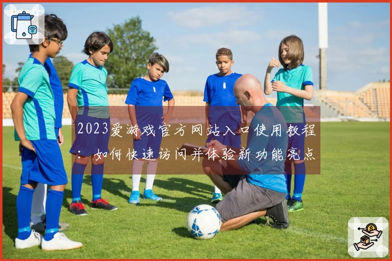 2023爱游戏官方网站入口使用教程：如何快速访问并体验新功能亮点
