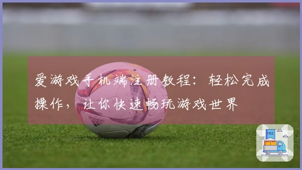 爱游戏手机端注册教程：轻松完成操作，让你快速畅玩游戏世界