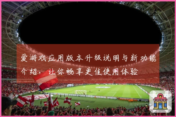 爱游戏应用版本升级说明与新功能介绍，让你畅享更佳使用体验