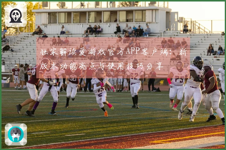 独家解读爱游戏官方APP客户端:新版本功能亮点与使用技巧分享