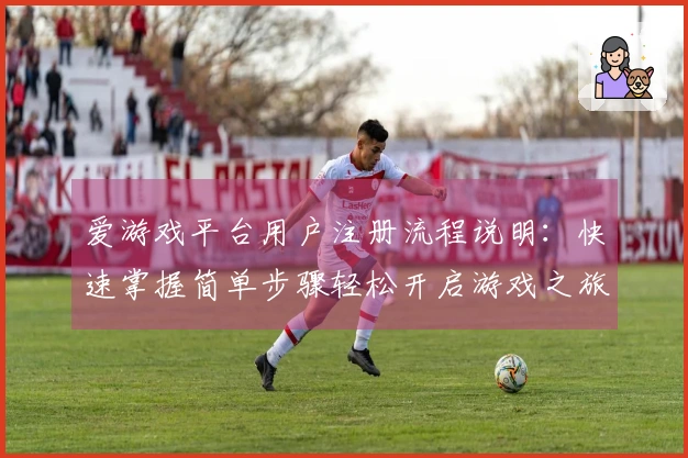 爱游戏平台用户注册流程说明：快速掌握简单步骤轻松开启游戏之旅