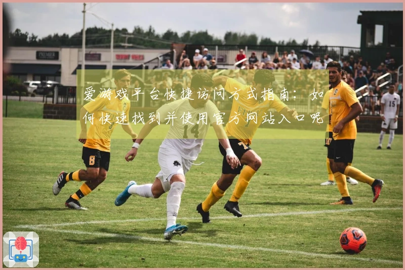 爱游戏平台快捷访问方式指南：如何快速找到并使用官方网站入口呢？