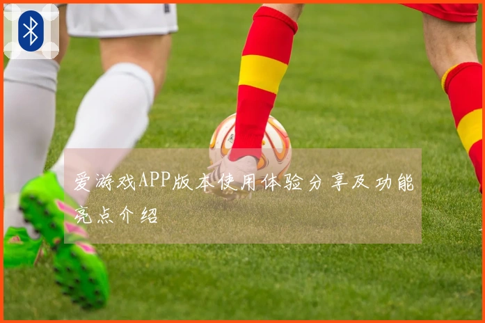 爱游戏APP版本使用体验分享及功能亮点介绍