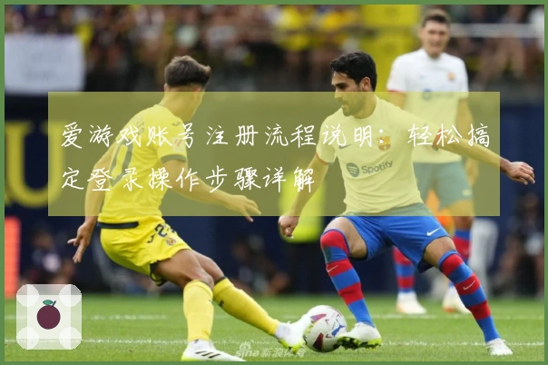 爱游戏账号注册流程说明：轻松搞定登录操作步骤详解