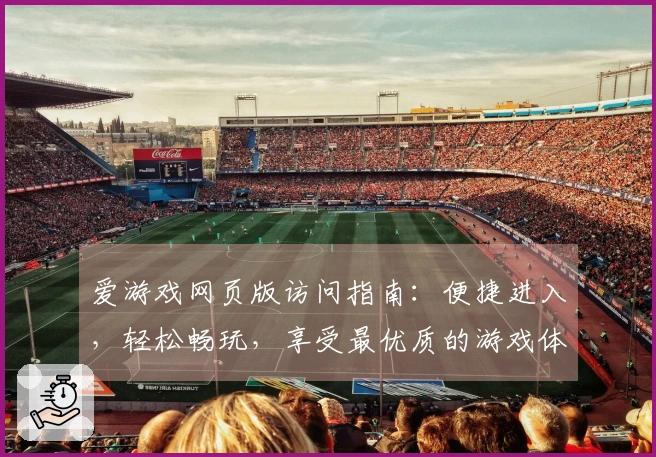 爱游戏网页版访问指南：便捷进入，轻松畅玩，享受最优质的游戏体验