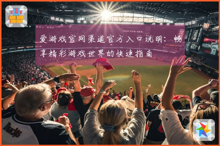 爱游戏官网渠道官方入口说明：畅享精彩游戏世界的快速指南
