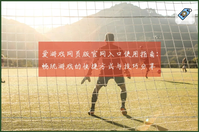 爱游戏网页版官网入口使用指南：畅玩游戏的快捷方式与技巧分享