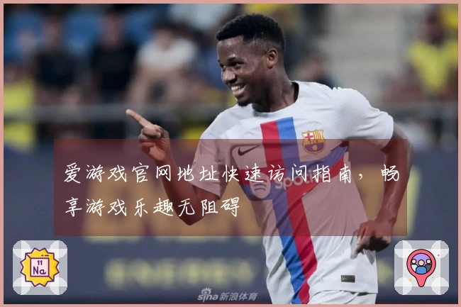 爱游戏官网地址快速访问指南，畅享游戏乐趣无阻碍