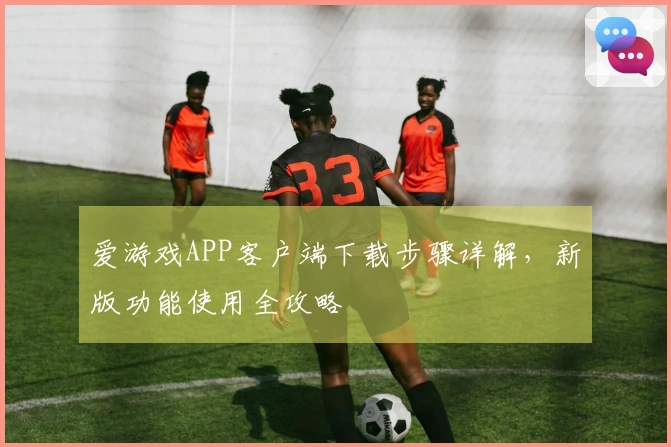 爱游戏APP客户端下载步骤详解，新版功能使用全攻略