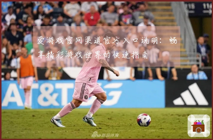 爱游戏官网渠道官方入口说明：畅享精彩游戏世界的快速指南