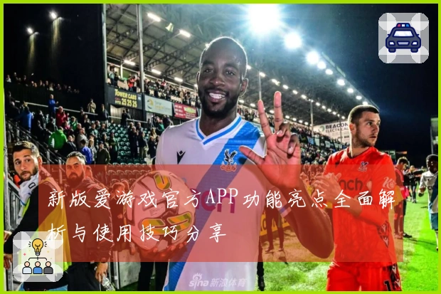 新版爱游戏官方APP功能亮点全面解析与使用技巧分享