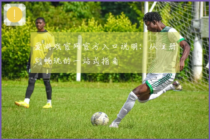 爱游戏官网官方入口说明：从注册到畅玩的一站式指南