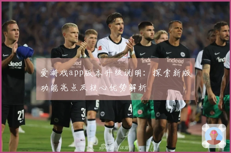 爱游戏app版本升级说明：探索新版功能亮点及核心优势解析