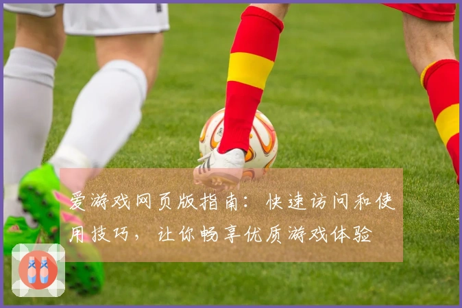 爱游戏网页版指南：快速访问和使用技巧，让你畅享优质游戏体验