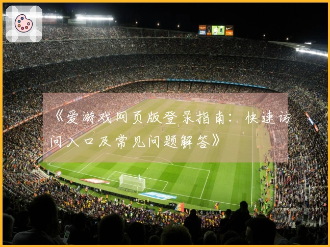 《爱游戏网页版登录指南：快速访问入口及常见问题解答》