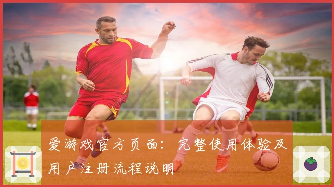 爱游戏官方页面：完整使用体验及用户注册流程说明