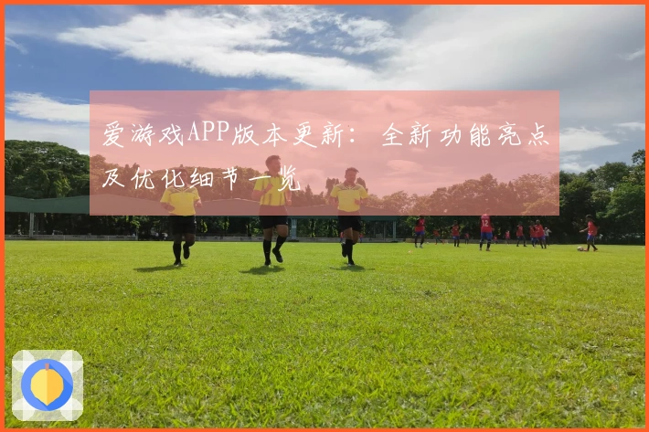 爱游戏APP版本更新：全新功能亮点及优化细节一览