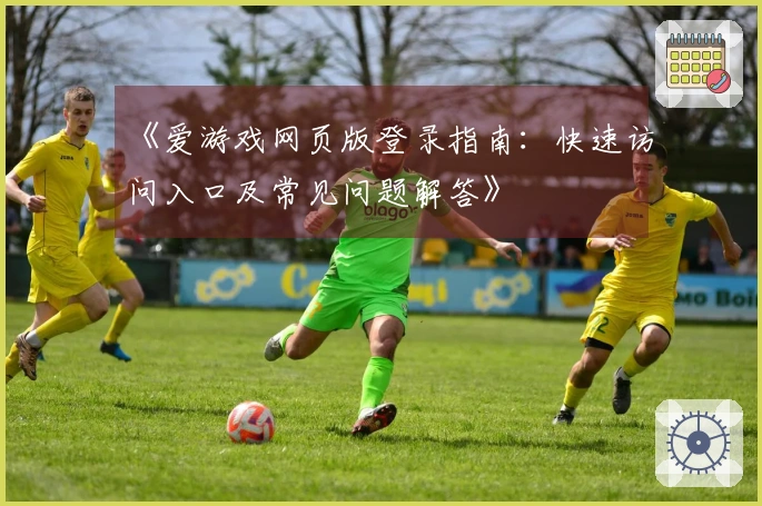 《爱游戏网页版登录指南：快速访问入口及常见问题解答》