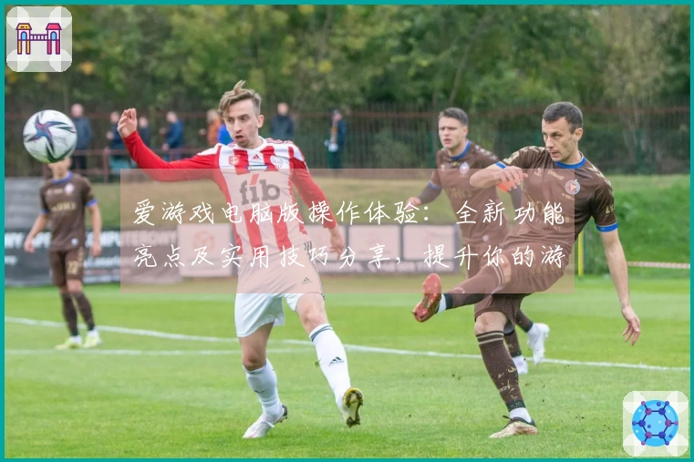 爱游戏电脑版操作体验：全新功能亮点及实用技巧分享，提升你的游戏乐趣