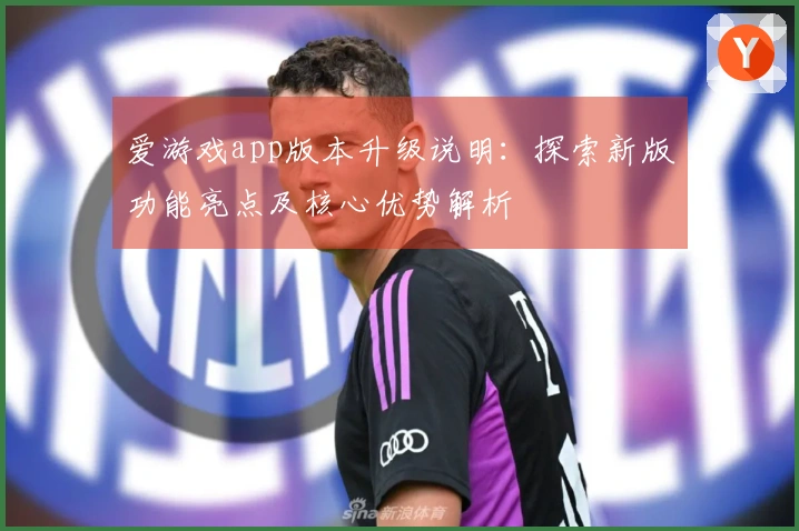 爱游戏app版本升级说明：探索新版功能亮点及核心优势解析