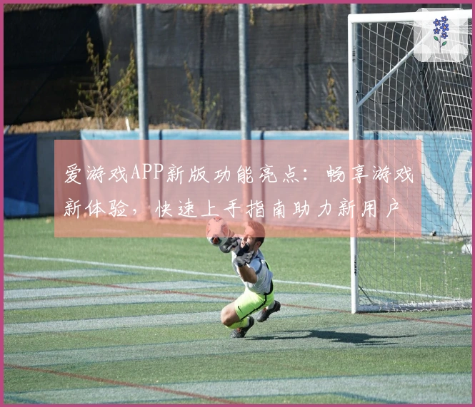爱游戏APP新版功能亮点：畅享游戏新体验，快速上手指南助力新用户